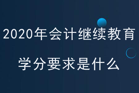 2020年各地區(qū)會計(jì)繼續(xù)教育學(xué)分要求是什么,？