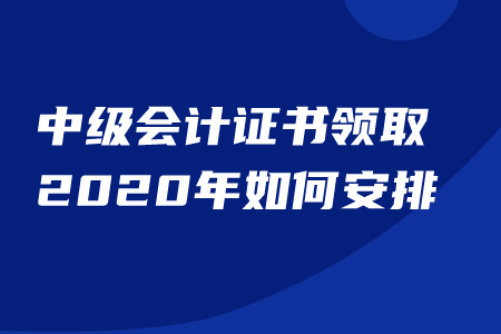 中級(jí)會(huì)計(jì)證書領(lǐng)取2020年如何安排？能否代領(lǐng),？
