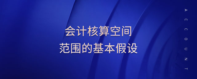 會(huì)計(jì)核算空間范圍的基本假設(shè)
