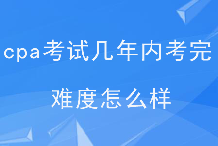 cpa考試幾年內(nèi)考完,？難度怎么樣,？