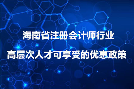 注會考生必看：海南省注冊會計師行業(yè)高層次人才可享受的優(yōu)惠政策 