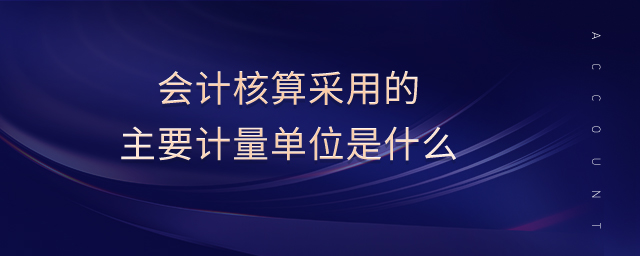 會(huì)計(jì)核算采用的主要計(jì)量單位是什么