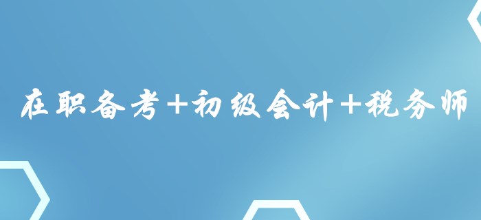 在職備考+初級會計+稅務師,，這樣的組合你心動了嗎,？