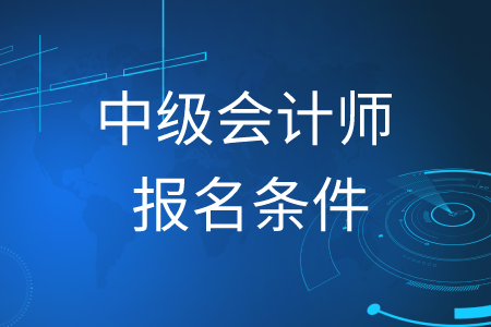 中級會計師報名條件2020年是什么？