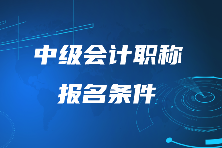 中級(jí)會(huì)計(jì)職稱報(bào)名條件2020年是怎么要求的,？