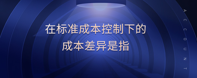 在標(biāo)準(zhǔn)成本控制下的成本差異是指