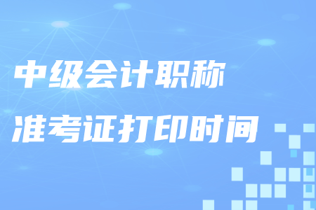 贛州中級會計職稱準(zhǔn)考證打印在什么時候,？