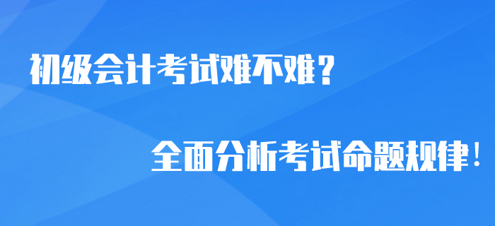 2020年初級會計考試難不難,？全面分析考試命題規(guī)律！