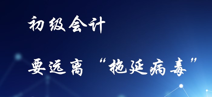 備考初級(jí)會(huì)計(jì)，不要感染“拖延病毒”,！