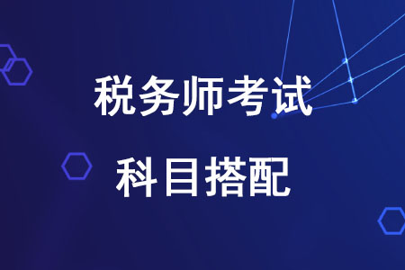 2020年稅務(wù)師報考科目搭配方案有哪些,？