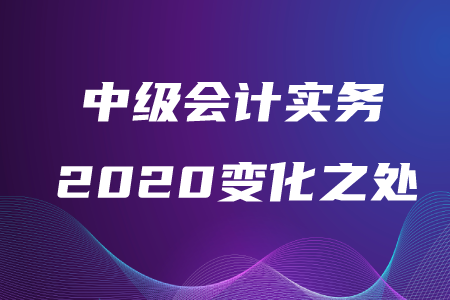 中級(jí)會(huì)計(jì)實(shí)務(wù)2020年變化之處在哪,？