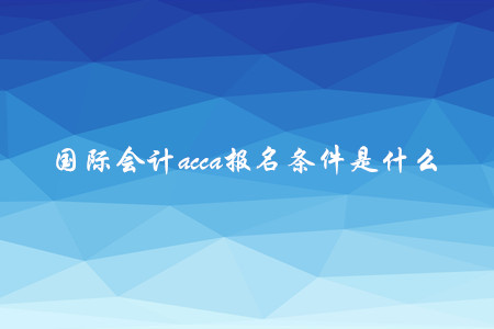 國(guó)際會(huì)計(jì)acca報(bào)名條件是什么