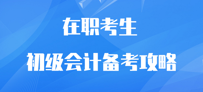 在職初級會計考生逆襲翻盤攻略！再不抓緊學習就晚了,！