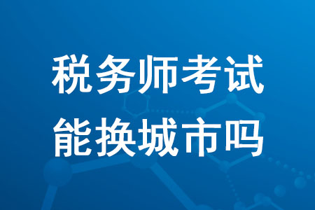 2020年報名稅務(wù)師考試能換城市嗎,？