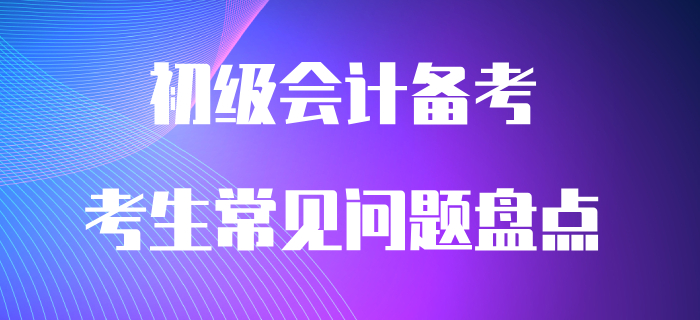 通關(guān)必看：初級(jí)會(huì)計(jì)備考常見問題大盤點(diǎn)！