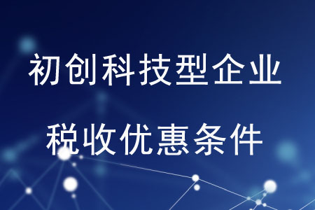 初創(chuàng)科技型企業(yè)的稅收優(yōu)惠條件是什么,？
