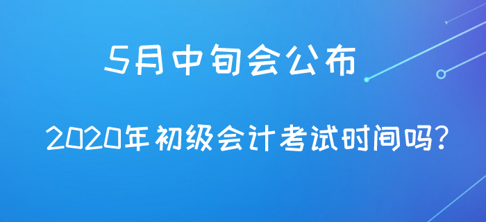 5月中旬會公布2020年初級會計考試時間嗎,？