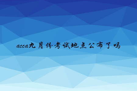 acca九月份考試地點公布了嗎