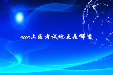 acca上海考試地點(diǎn)是哪里