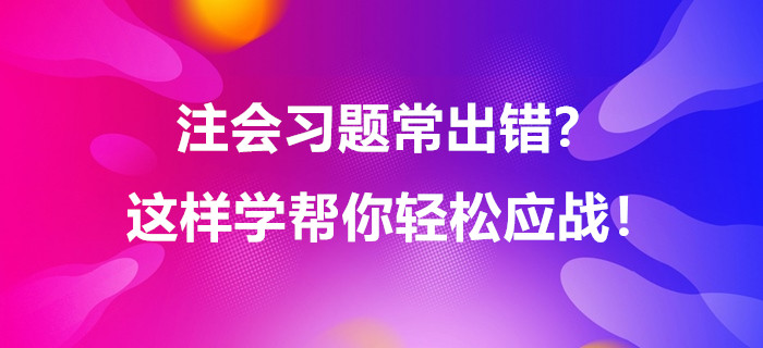 注會習題常出錯？這樣學幫你輕松應戰(zhàn),！