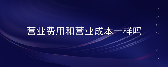 營業(yè)費用和營業(yè)成本一樣嗎