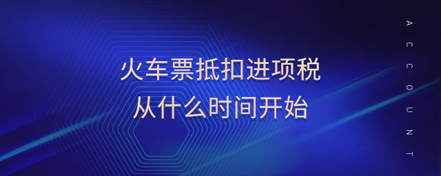 火車票抵扣進(jìn)項(xiàng)稅從什么時(shí)間開始