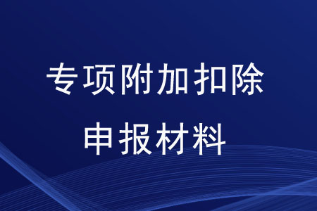 專項(xiàng)附加扣除需要準(zhǔn)備哪些申報材料,？
