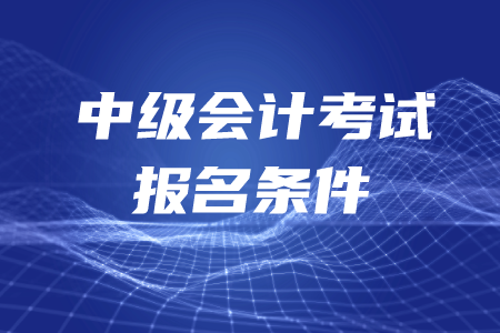 中級會計考試報名條件是如何要求的,？