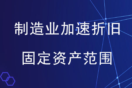 制造業(yè)加速折舊的固定資產(chǎn)范圍是什么？