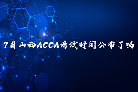 7月山西ACCA考試時間公布了嗎