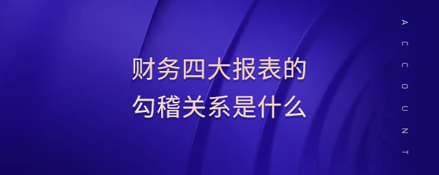 財(cái)務(wù)四大報(bào)表的勾稽關(guān)系是什么