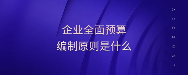 企業(yè)全面預(yù)算編制原則是什么