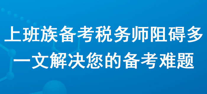 上班族備考稅務(wù)師阻礙多,？一文解決您的備考難題,！