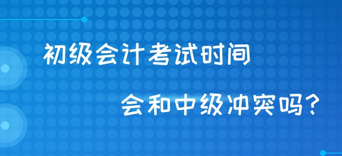 初級會計考試時間會和中級沖突嗎,？財政回復,！