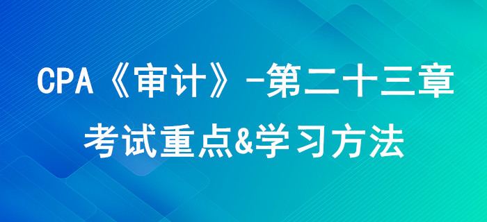 審計(jì)業(yè)務(wù)對(duì)獨(dú)立性的要求_CPA《審計(jì)》第二十三章考試重點(diǎn)與學(xué)習(xí)方法