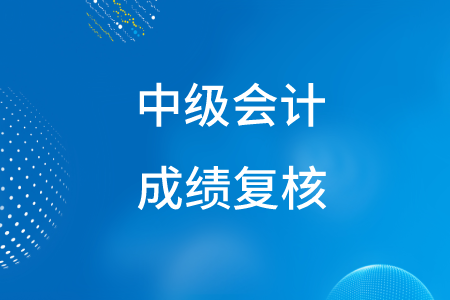 浙江中級會計職稱成績復核時間公布了嗎,？