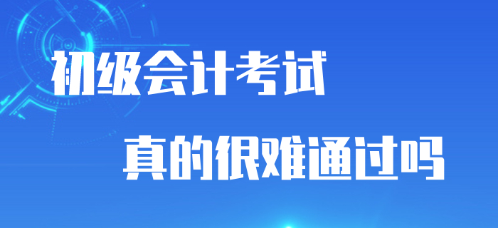 初級會計考試通過率與考試難度掛鉤嗎,？真的很難通過嗎？