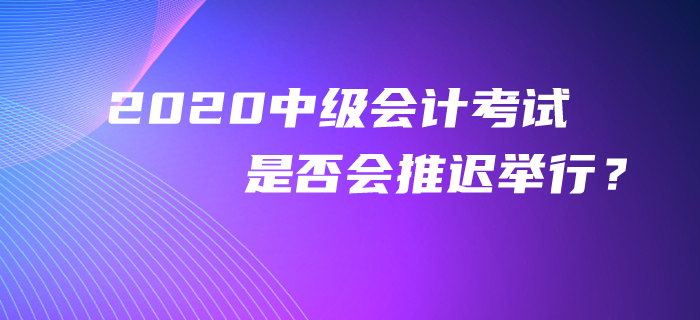 官方回復(fù)：2020年中級會計考試是否會推遲舉行,？考生必看！