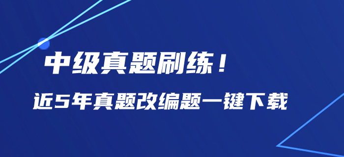 中級(jí)會(huì)計(jì)備考?xì)v年真題刷練,！近5年真題改編題一鍵下載