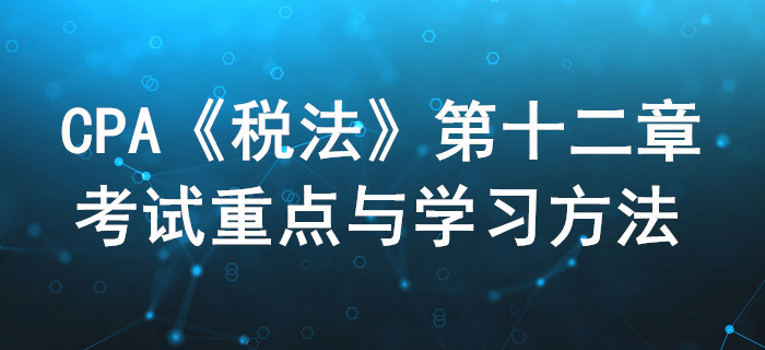 國際稅收稅務(wù)管理實(shí)務(wù)_CPA《稅法》第十二章考試重點(diǎn)與學(xué)習(xí)方法