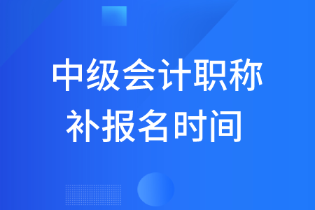 2020年中級會計職稱補報名時間有嗎？