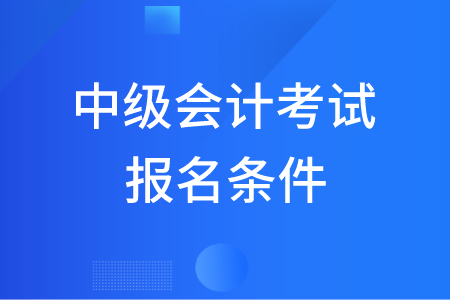 中級會計考試報名條件都有哪些要求,？