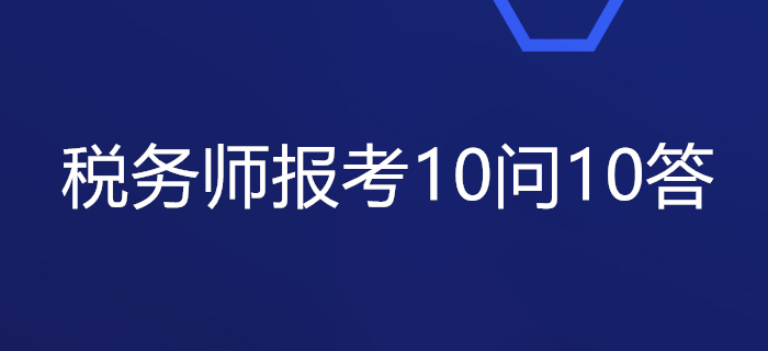 關(guān)于稅務(wù)師報(bào)考的10問10答,，你想知道的都在這里,！