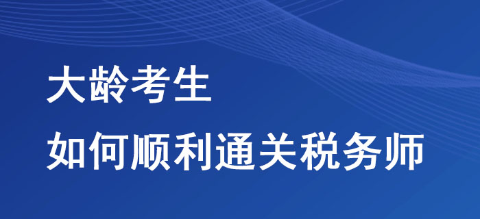 大齡考生如何順利通關(guān)稅務師,？這些方法不要錯過,！