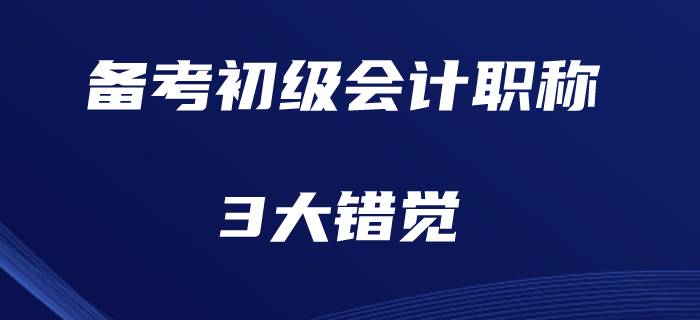 現(xiàn)階段備考初級(jí)會(huì)計(jì)職稱的3大錯(cuò)覺