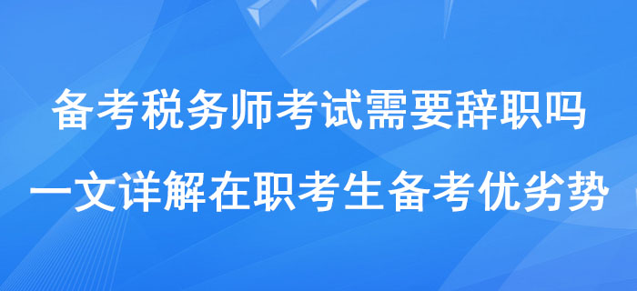 備考稅務師考試需要辭職嗎？一文詳解在職考生備考優(yōu)劣勢