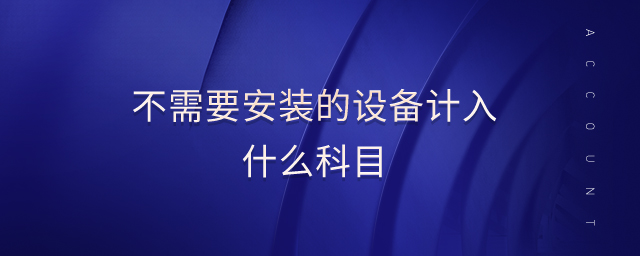 不需要安裝的設(shè)備計(jì)入什么科目