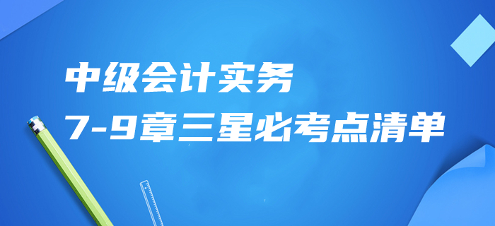 速記資料共享,！2020年中級會計實務(wù)第7-9章三星必考點(diǎn)清單！