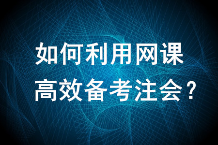 如何利用網(wǎng)課高效備考注會(huì),？