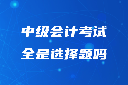 2020年重慶中級(jí)會(huì)計(jì)考試題型全是選擇題嗎,？